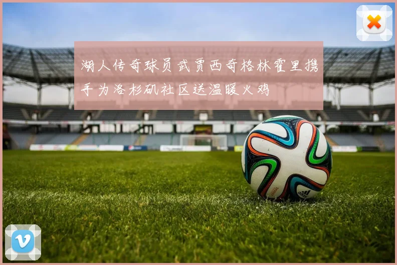 湖人传奇球员武贾西奇格林霍里携手为洛杉矶社区送温暖火鸡