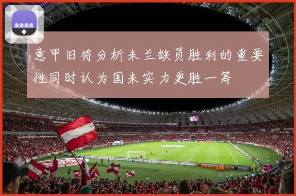 意甲旧将分析米兰缺员胜利的重要性同时认为国米实力更胜一筹