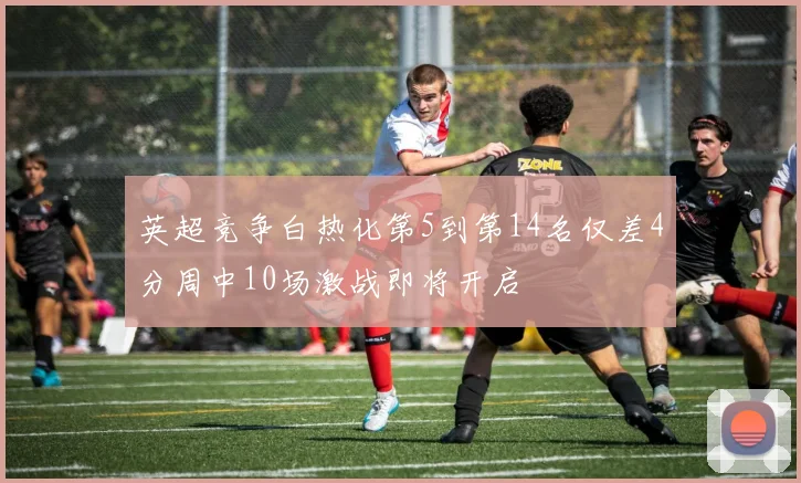 英超竞争白热化第5到第14名仅差4分周中10场激战即将开启