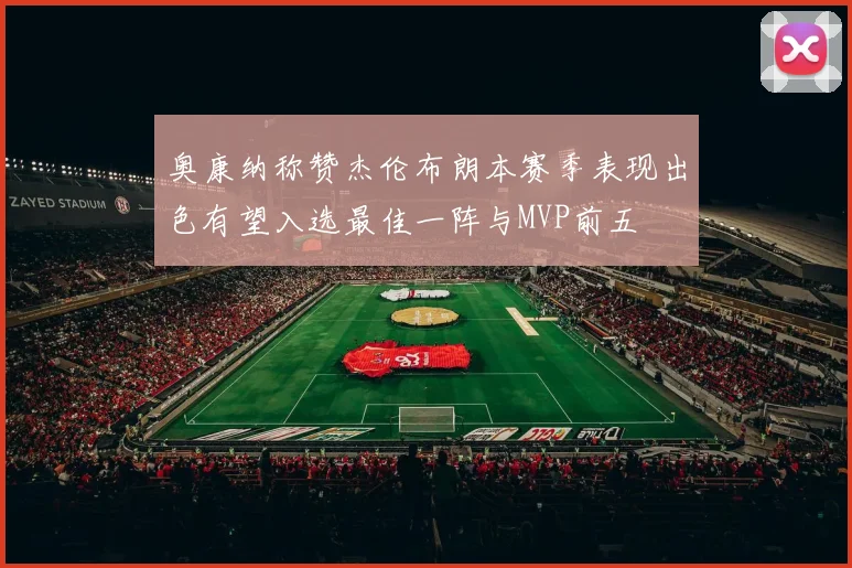 奥康纳称赞杰伦布朗本赛季表现出色有望入选最佳一阵与MVP前五