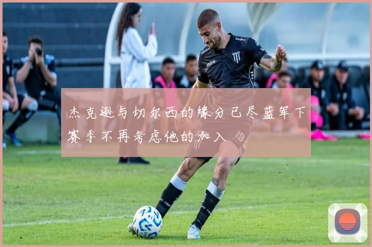杰克逊与切尔西的缘分已尽蓝军下赛季不再考虑他的加入