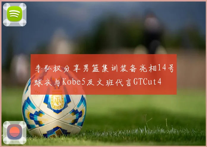 李弘权分享男篮集训装备亮相14号球衣与Kobe5及文班代言GTCut4