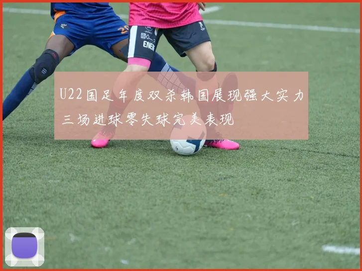 U22国足年度双杀韩国展现强大实力三场进球零失球完美表现