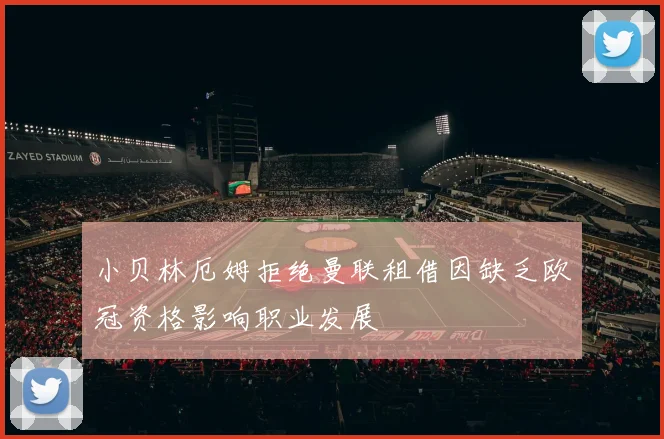 小贝林厄姆拒绝曼联租借因缺乏欧冠资格影响职业发展