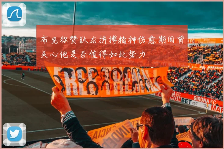 布克称赞狄龙拼搏精神伤愈期间曾关心他是否值得如此努力