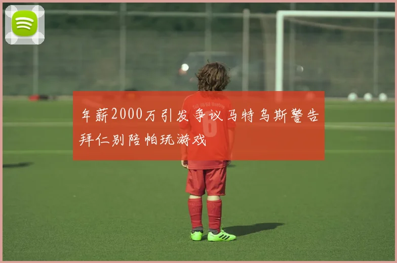 年薪2000万引发争议马特乌斯警告拜仁别陪帕玩游戏