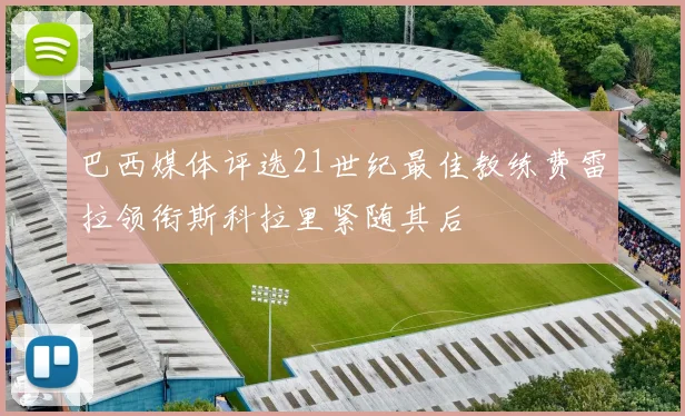 巴西媒体评选21世纪最佳教练费雷拉领衔斯科拉里紧随其后