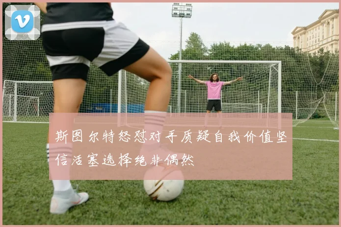 斯图尔特怒怼对手质疑自我价值坚信活塞选择绝非偶然