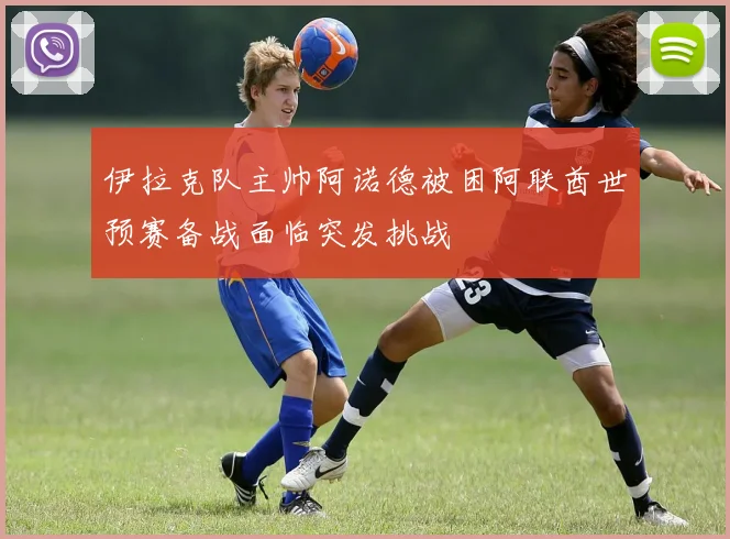 伊拉克队主帅阿诺德被困阿联酋世预赛备战面临突发挑战