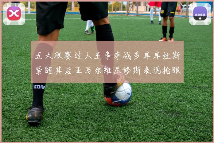五大联赛过人王争夺战多库库杜斯紧随其后亚马尔维尼修斯表现抢眼