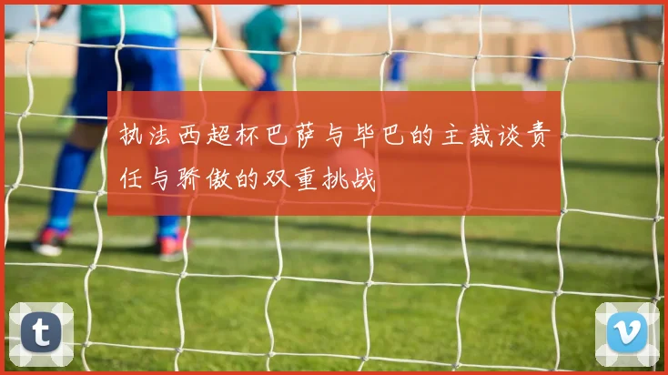 执法西超杯巴萨与毕巴的主裁谈责任与骄傲的双重挑战