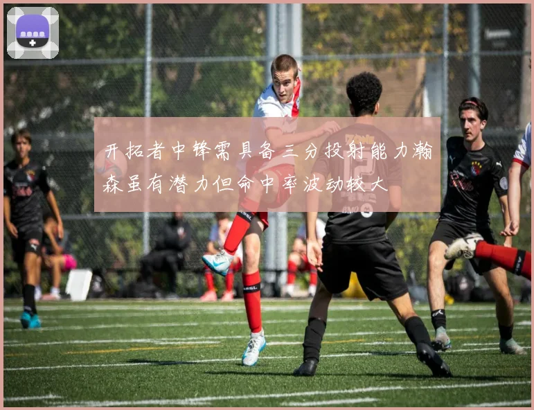 开拓者中锋需具备三分投射能力瀚森虽有潜力但命中率波动较大