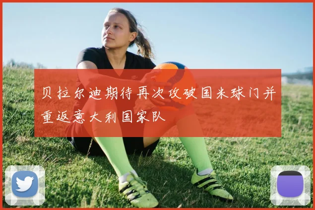 贝拉尔迪期待再次攻破国米球门并重返意大利国家队
