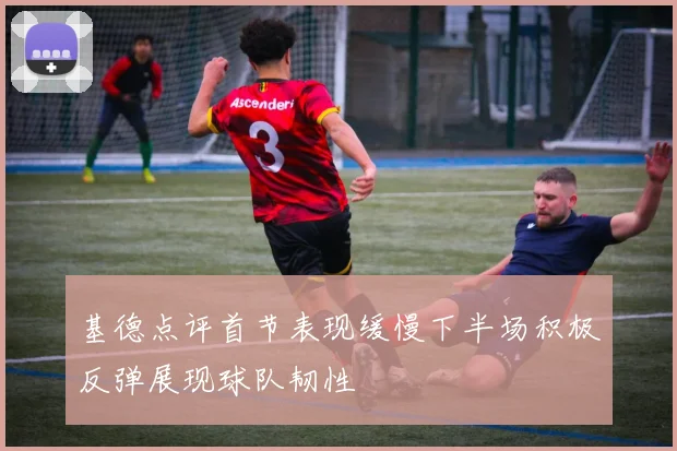 基德点评首节表现缓慢下半场积极反弹展现球队韧性
