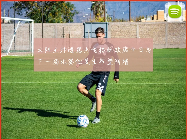太阳主帅透露杰伦格林缺席今日与下一场比赛但复出希望渐增