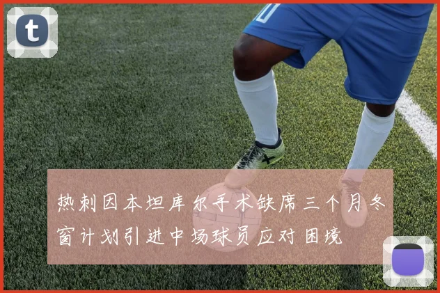 热刺因本坦库尔手术缺席三个月冬窗计划引进中场球员应对困境