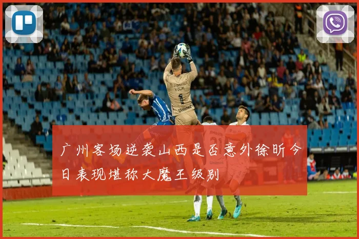 广州客场逆袭山西是否意外徐昕今日表现堪称大魔王级别