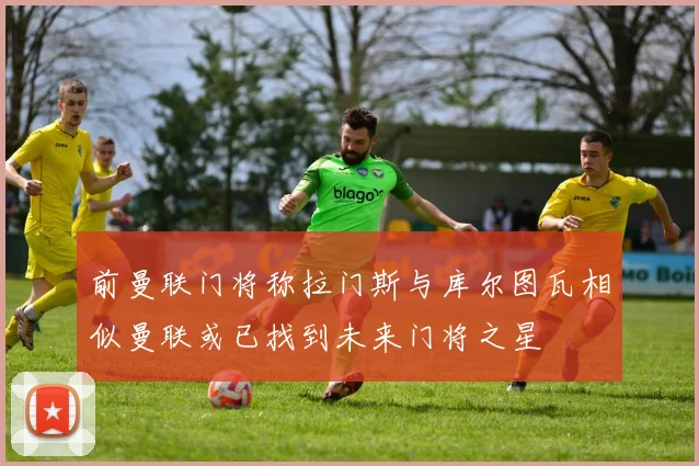 前曼联门将称拉门斯与库尔图瓦相似曼联或已找到未来门将之星