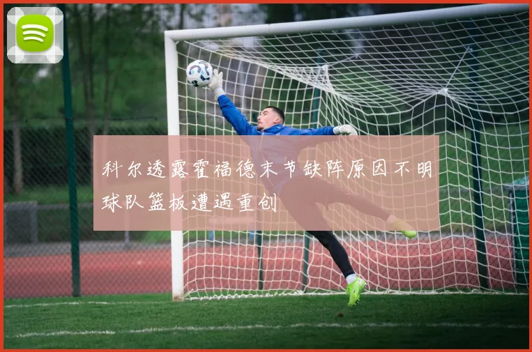 科尔透露霍福德末节缺阵原因不明球队篮板遭遇重创