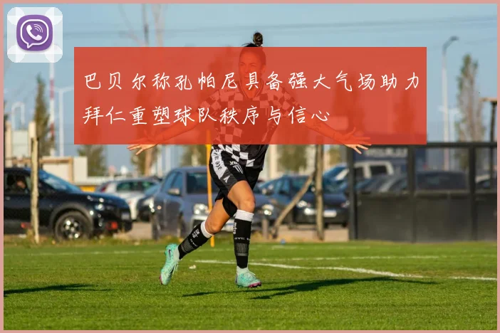 巴贝尔称孔帕尼具备强大气场助力拜仁重塑球队秩序与信心