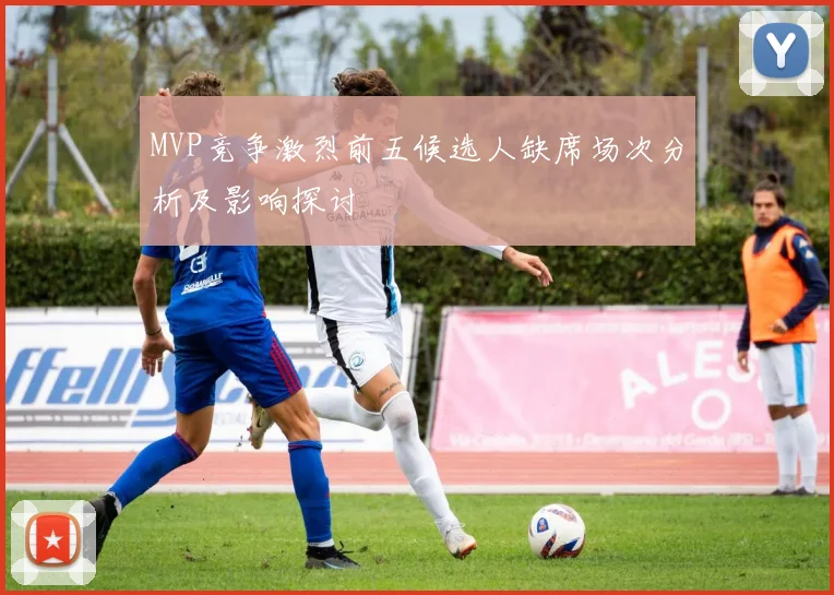 MVP竞争激烈前五候选人缺席场次分析及影响探讨