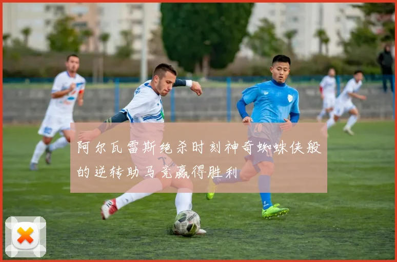 阿尔瓦雷斯绝杀时刻神奇蜘蛛侠般的逆转助马竞赢得胜利