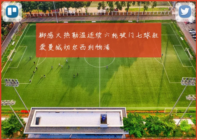 脚感火热勒温连续六轮破门七球狂袭曼城切尔西利物浦