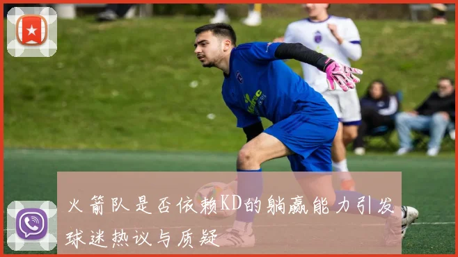 火箭队是否依赖KD的躺赢能力引发球迷热议与质疑