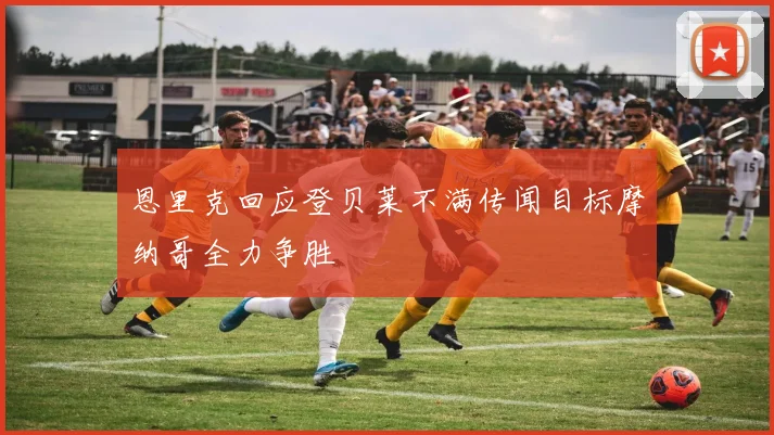 恩里克回应登贝莱不满传闻目标摩纳哥全力争胜