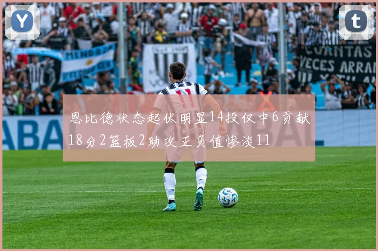 恩比德状态起伏明显14投仅中6贡献18分2篮板2助攻正负值惨淡11