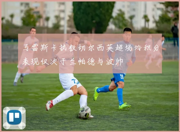 马雷斯卡执教切尔西英超场均积分表现仅次于兰帕德与波帅