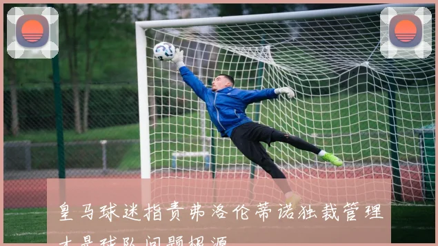 皇马球迷指责弗洛伦蒂诺独裁管理才是球队问题根源