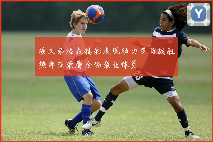 埃文弗格森精彩表现助力罗马战胜热那亚荣膺全场最佳球员