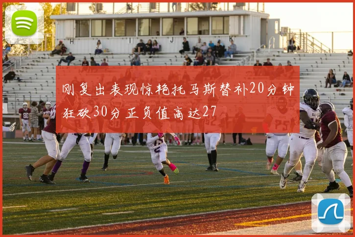 刚复出表现惊艳托马斯替补20分钟狂砍30分正负值高达27