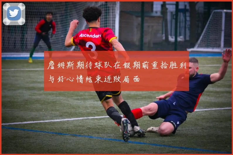 詹姆斯期待球队在假期前重拾胜利与好心情结束连败局面