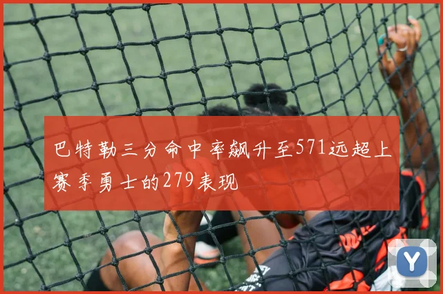 巴特勒三分命中率飙升至571远超上赛季勇士的279表现