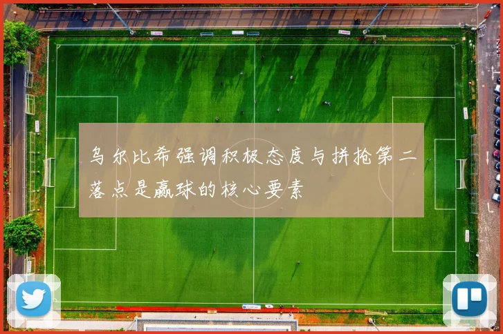 乌尔比希强调积极态度与拼抢第二落点是赢球的核心要素