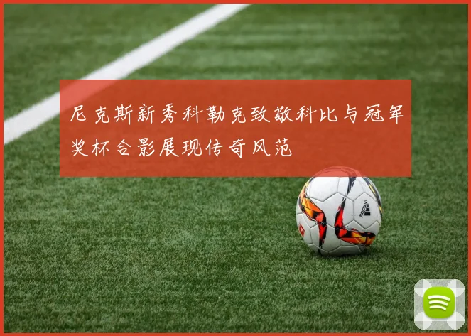 尼克斯新秀科勒克致敬科比与冠军奖杯合影展现传奇风范