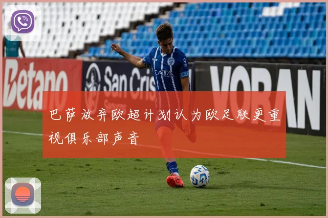 巴萨放弃欧超计划认为欧足联更重视俱乐部声音