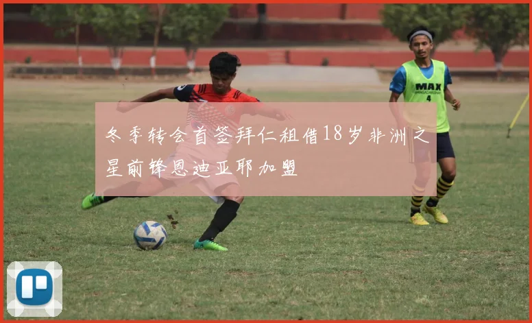 冬季转会首签拜仁租借18岁非洲之星前锋恩迪亚耶加盟