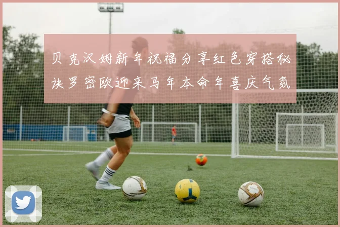 贝克汉姆新年祝福分享红色穿搭秘诀罗密欧迎来马年本命年喜庆气氛