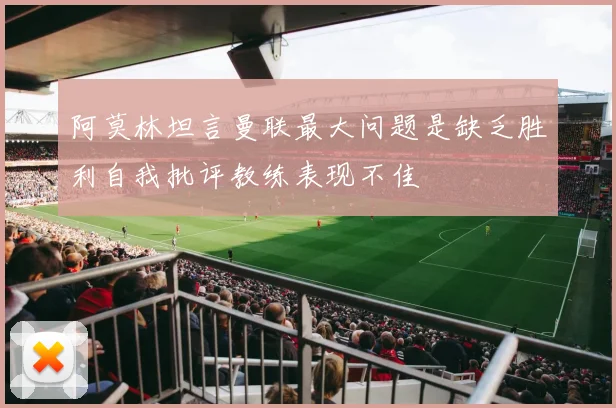阿莫林坦言曼联最大问题是缺乏胜利自我批评教练表现不佳
