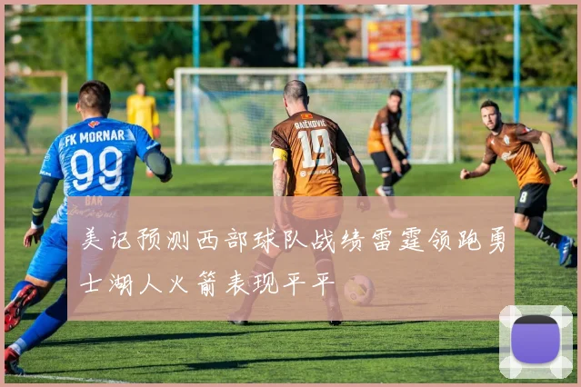 美记预测西部球队战绩雷霆领跑勇士湖人火箭表现平平