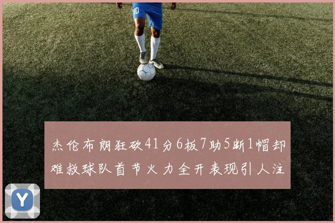 杰伦布朗狂砍41分6板7助5断1帽却难救球队首节火力全开表现引人注目