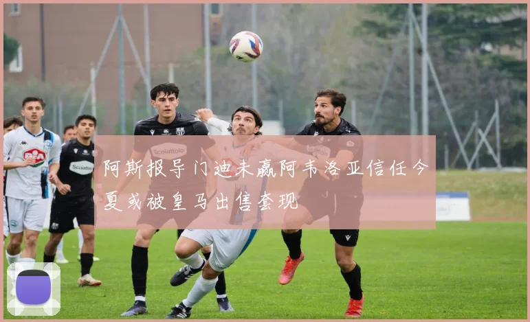 阿斯报导门迪未赢阿韦洛亚信任今夏或被皇马出售套现