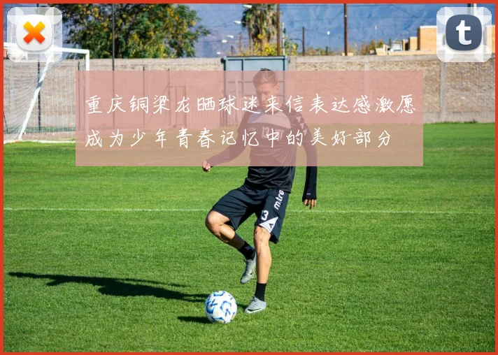 重庆铜梁龙晒球迷来信表达感激愿成为少年青春记忆中的美好部分