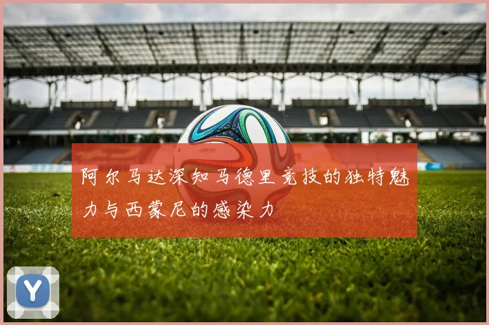 阿尔马达深知马德里竞技的独特魅力与西蒙尼的感染力