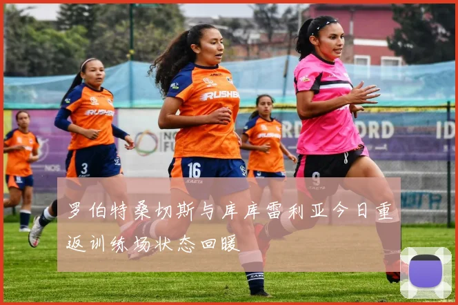 罗伯特桑切斯与库库雷利亚今日重返训练场状态回暖