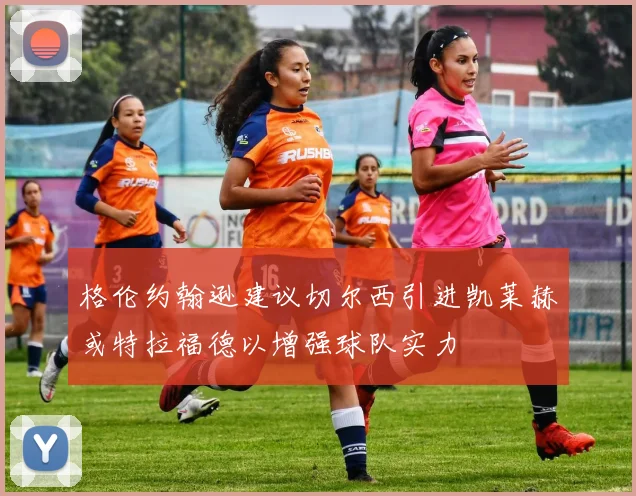 格伦约翰逊建议切尔西引进凯莱赫或特拉福德以增强球队实力