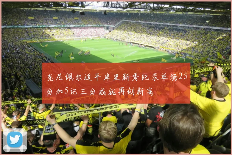 克尼佩尔追平库里新秀纪录单场25分加5记三分成就再创新高